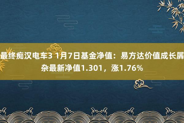 最终痴汉电车3 1月7日基金净值：易方达价值成长羼杂最新净值1.301，涨1.76%