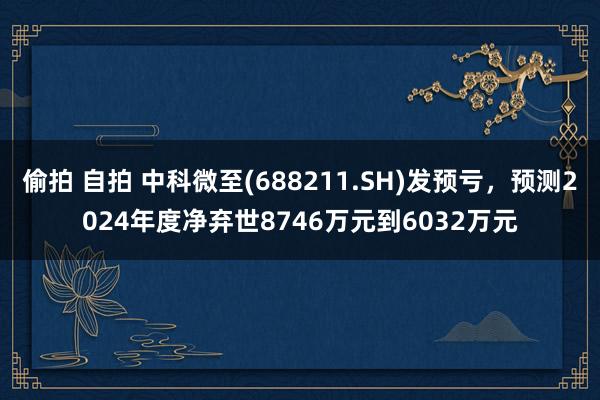 偷拍 自拍 中科微至(688211.SH)发预亏，预测2024年度净弃世8746万元到6032万元