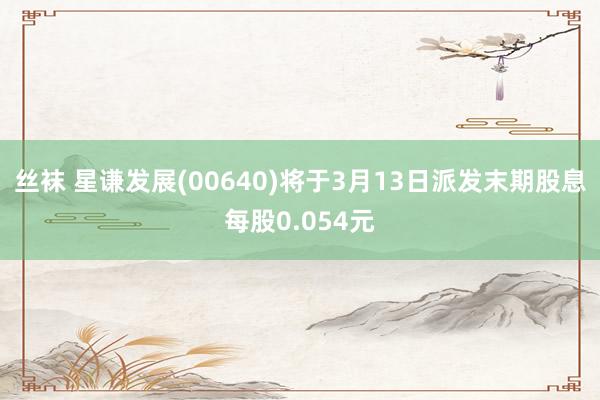 丝袜 星谦发展(00640)将于3月13日派发末期股息每股0.054元