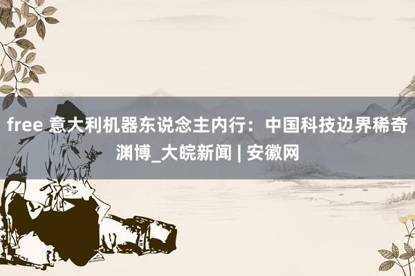 free 意大利机器东说念主内行：中国科技边界稀奇渊博_大皖新闻 | 安徽网