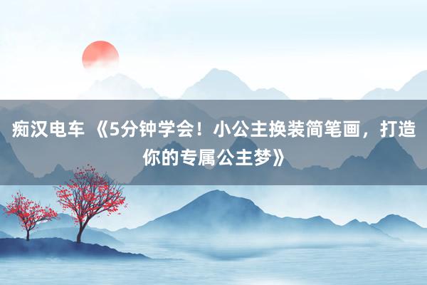 痴汉电车 《5分钟学会！小公主换装简笔画，打造你的专属公主梦》