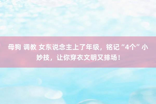 母狗 调教 女东说念主上了年级，铭记“4个”小妙技，让你穿衣文明又排场！