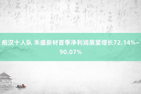 痴汉十人队 禾盛新材首季净利润展望增长72.14%~90.07%
