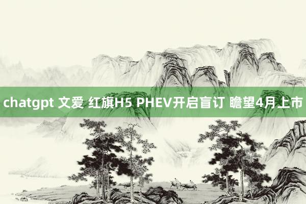 chatgpt 文爱 红旗H5 PHEV开启盲订 瞻望4月上市
