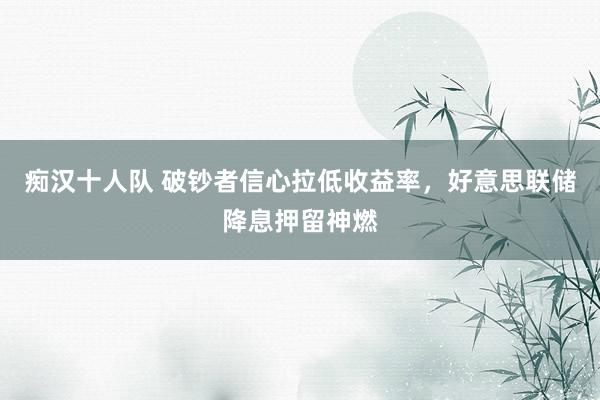 痴汉十人队 破钞者信心拉低收益率，好意思联储降息押留神燃