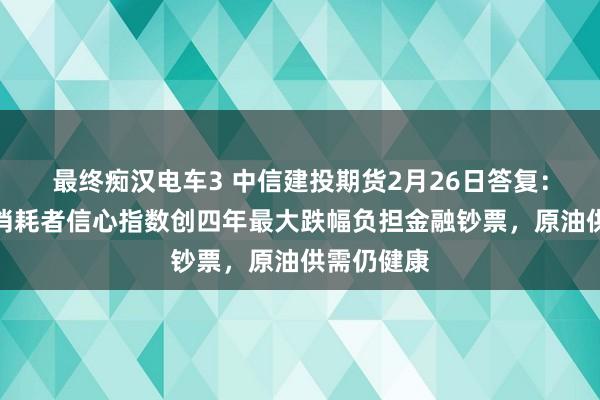 最终痴汉电车3 中信建投期货2月26日答复：好意思国消耗者信心指数创四年最大跌幅负担金融钞票，原油供需仍健康