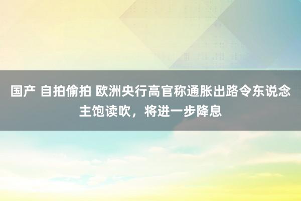 国产 自拍偷拍 欧洲央行高官称通胀出路令东说念主饱读吹，将进一步降息