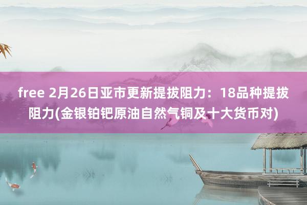 free 2月26日亚市更新提拔阻力：18品种提拔阻力(金银铂钯原油自然气铜及十大货币对)
