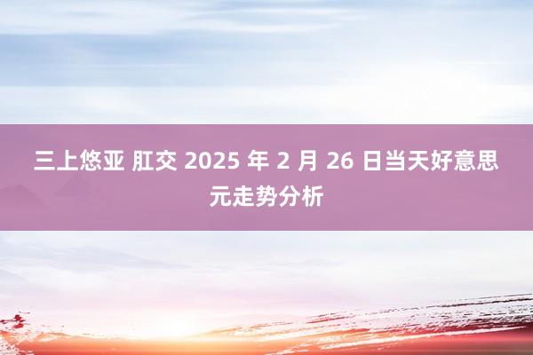 三上悠亚 肛交 2025 年 2 月 26 日当天好意思元走势分析