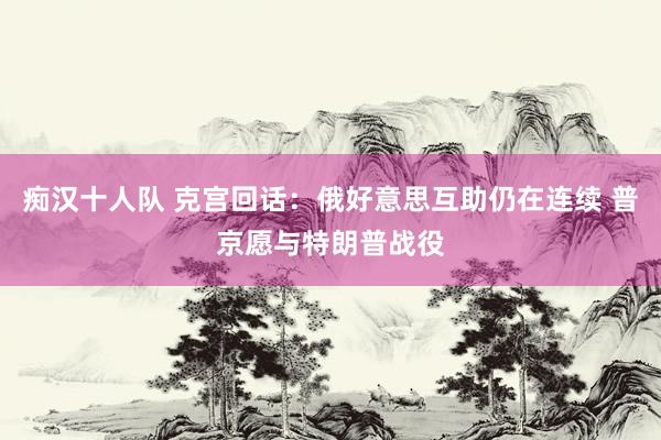 痴汉十人队 克宫回话：俄好意思互助仍在连续 普京愿与特朗普战役