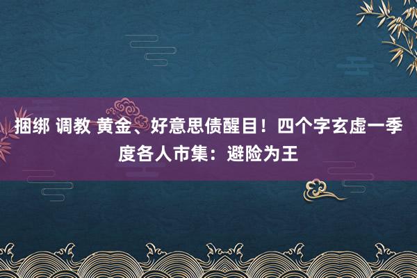 捆绑 调教 黄金、好意思债醒目！四个字玄虚一季度各人市集：避险为王