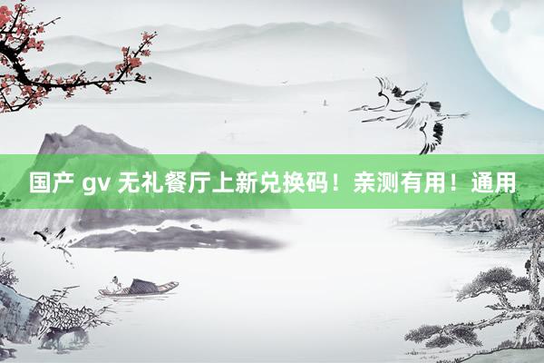 国产 gv 无礼餐厅上新兑换码！亲测有用！通用