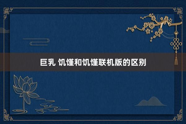 巨乳 饥馑和饥馑联机版的区别