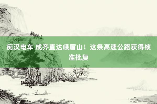 痴汉电车 成齐直达峨眉山！这条高速公路获得核准批复