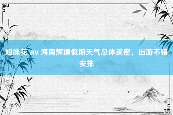 姐妹花 av 海南辉煌假期天气总体邃密，出游不错安排