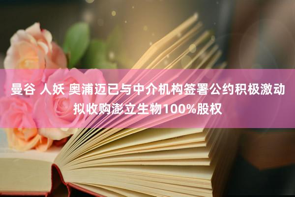 曼谷 人妖 奥浦迈已与中介机构签署公约积极激动拟收购澎立生物100%股权