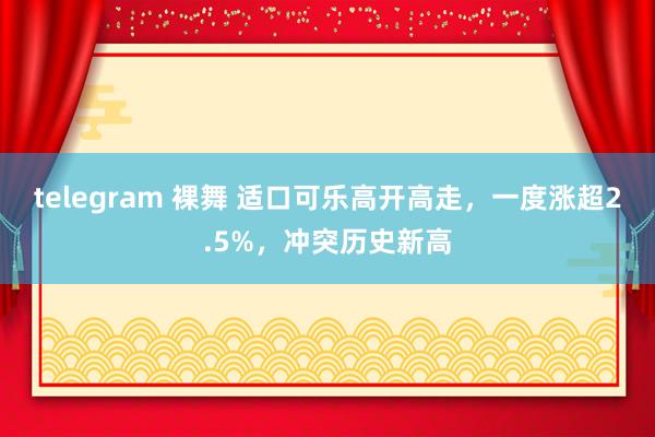 telegram 裸舞 适口可乐高开高走，一度涨超2.5%，冲突历史新高