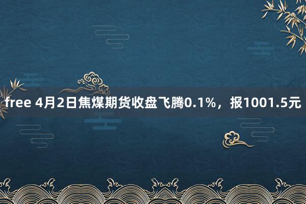 free 4月2日焦煤期货收盘飞腾0.1%，报1001.5元