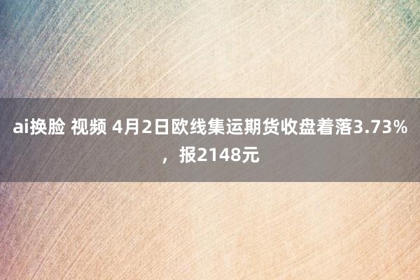 ai换脸 视频 4月2日欧线集运期货收盘着落3.73%，报2148元