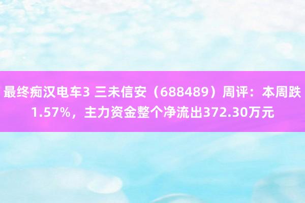 最终痴汉电车3 三未信安（688489）周评：本周跌1.57%，主力资金整个净流出372.30万元
