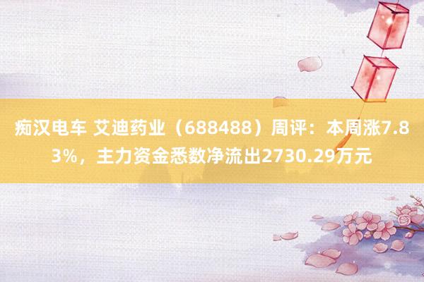痴汉电车 艾迪药业（688488）周评：本周涨7.83%，主力资金悉数净流出2730.29万元