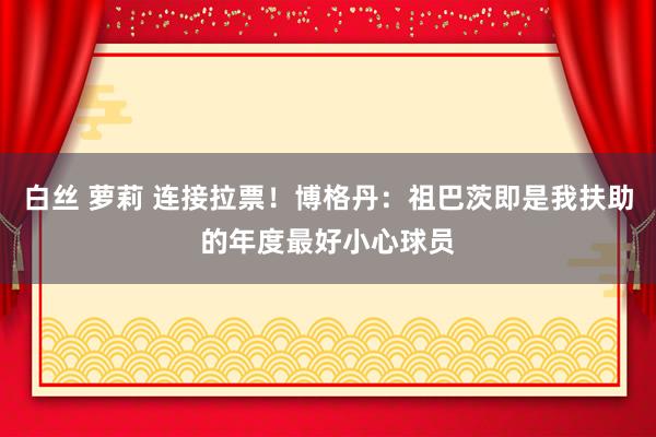 白丝 萝莉 连接拉票！博格丹：祖巴茨即是我扶助的年度最好小心球员