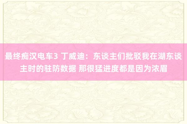 最终痴汉电车3 丁威迪：东谈主们批驳我在湖东谈主时的驻防数据 那很猛进度都是因为浓眉