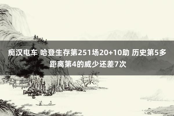 痴汉电车 哈登生存第251场20+10助 历史第5多 距离第4的威少还差7次