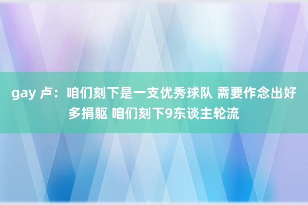 gay 卢：咱们刻下是一支优秀球队 需要作念出好多捐躯 咱们刻下9东谈主轮流