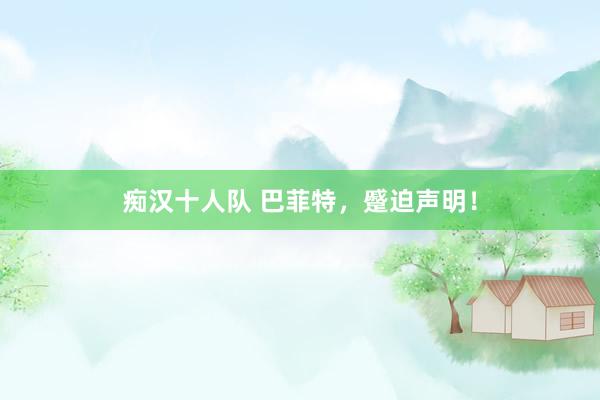 痴汉十人队 巴菲特，蹙迫声明！