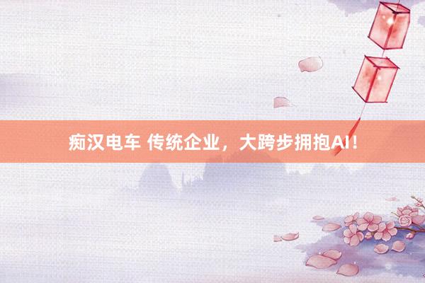 痴汉电车 传统企业，大跨步拥抱AI！