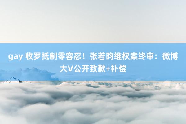 gay 收罗抵制零容忍！张若昀维权案终审：微博大V公开致歉+补偿