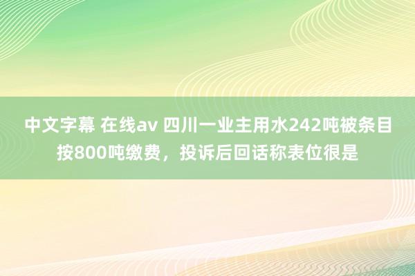 中文字幕 在线av 四川一业主用水242吨被条目按800吨缴费，投诉后回话称表位很是