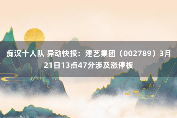 痴汉十人队 异动快报：建艺集团（002789）3月21日13点47分涉及涨停板