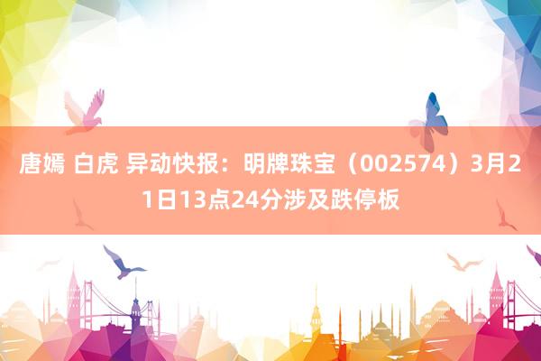 唐嫣 白虎 异动快报：明牌珠宝（002574）3月21日13点24分涉及跌停板