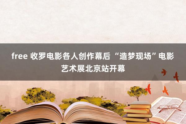 free 收罗电影各人创作幕后 “造梦现场”电影艺术展北京站开幕