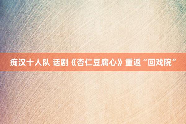 痴汉十人队 话剧《杏仁豆腐心》重返“回戏院”