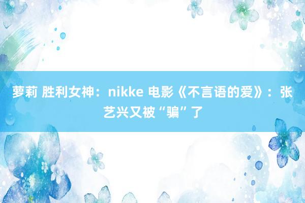 萝莉 胜利女神：nikke 电影《不言语的爱》：张艺兴又被“骗”了