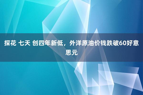 探花 七天 创四年新低，外洋原油价钱跌破60好意思元