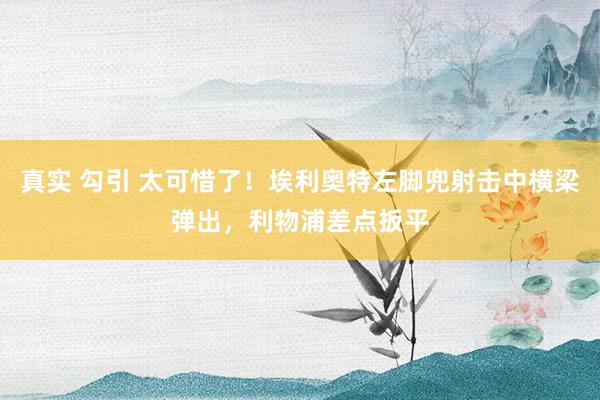 真实 勾引 太可惜了！埃利奥特左脚兜射击中横梁弹出，利物浦差点扳平