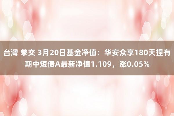 台灣 拳交 3月20日基金净值：华安众享180天捏有期中短债A最新净值1.109，涨0.05%