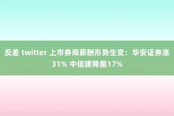 反差 twitter 上市券商薪酬形势生变：华安证券涨31% 中信建降服17%