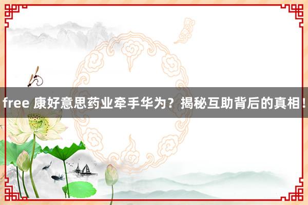 free 康好意思药业牵手华为？揭秘互助背后的真相！
