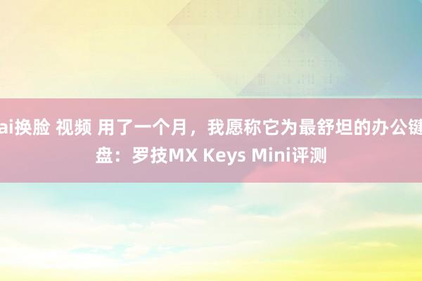 ai换脸 视频 用了一个月，我愿称它为最舒坦的办公键盘：罗技MX Keys Mini评测