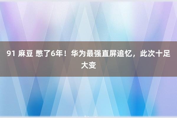 91 麻豆 憋了6年！华为最强直屏追忆，此次十足大变