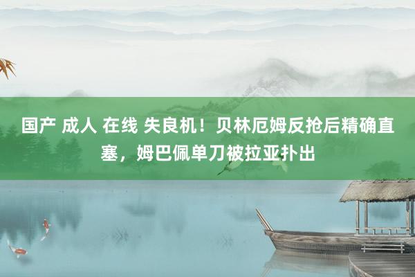 国产 成人 在线 失良机！贝林厄姆反抢后精确直塞，姆巴佩单刀被拉亚扑出