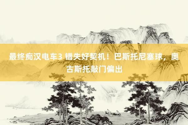 最终痴汉电车3 错失好契机！巴斯托尼塞球，奥古斯托敲门偏出