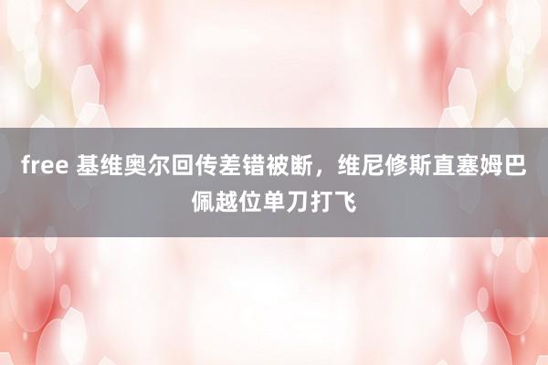 free 基维奥尔回传差错被断，维尼修斯直塞姆巴佩越位单刀打飞