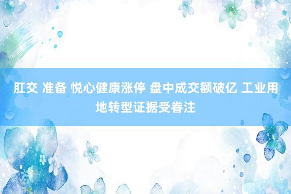 肛交 准备 悦心健康涨停 盘中成交额破亿 工业用地转型证据受眷注