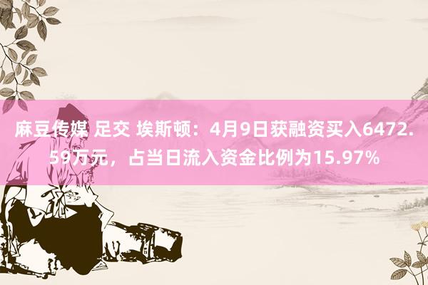 麻豆传媒 足交 埃斯顿：4月9日获融资买入6472.59万元，占当日流入资金比例为15.97%